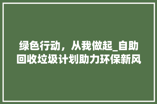 绿色行动，从我做起_自助回收垃圾计划助力环保新风尚