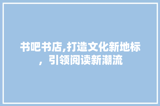 书吧书店,打造文化新地标，引领阅读新潮流
