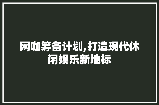 网咖筹备计划,打造现代休闲娱乐新地标