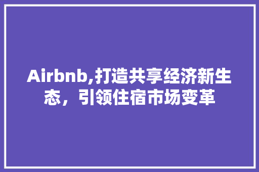 Airbnb,打造共享经济新生态，引领住宿市场变革