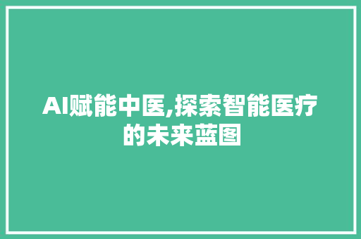 AI赋能中医,探索智能医疗的未来蓝图