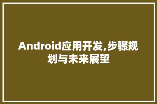 Android应用开发,步骤规划与未来展望