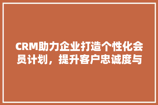 CRM助力企业打造个性化会员计划，提升客户忠诚度与粘性