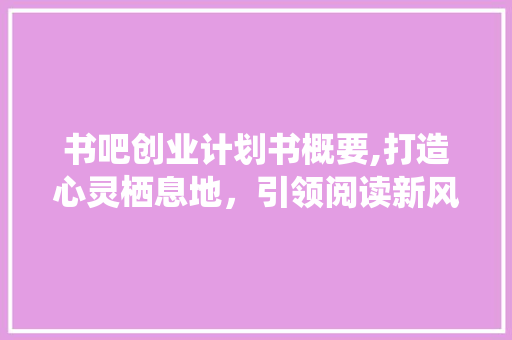 书吧创业计划书概要,打造心灵栖息地，引领阅读新风尚