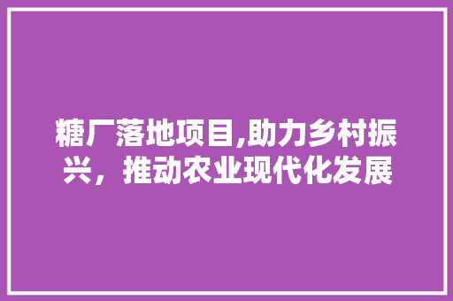 糖厂落地项目,助力乡村振兴，推动农业现代化发展