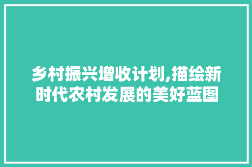 乡村振兴增收计划,描绘新时代农村发展的美好蓝图