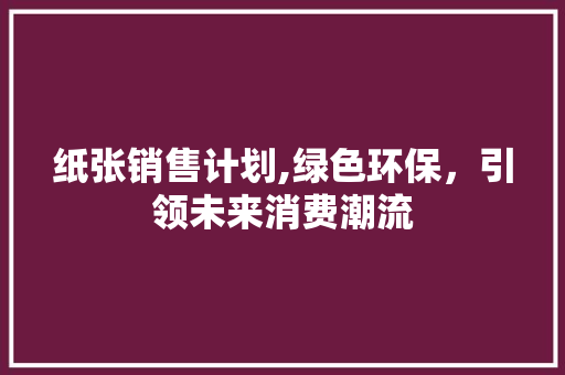 纸张销售计划,绿色环保，引领未来消费潮流