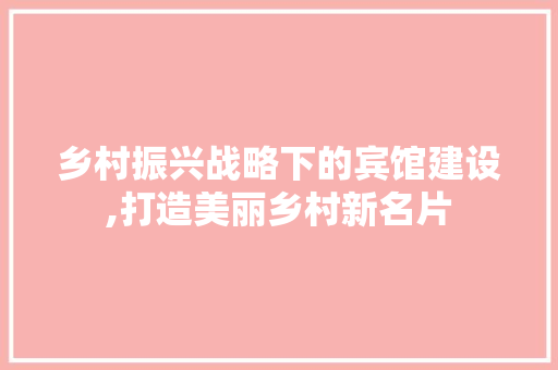 乡村振兴战略下的宾馆建设,打造美丽乡村新名片