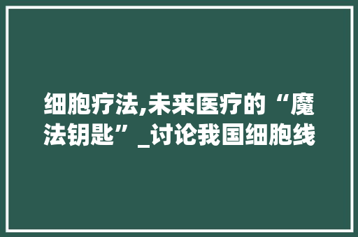 细胞疗法,未来医疗的“魔法钥匙”_讨论我国细胞线改造计划 演讲稿