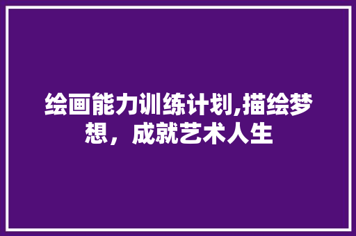 绘画能力训练计划,描绘梦想，成就艺术人生