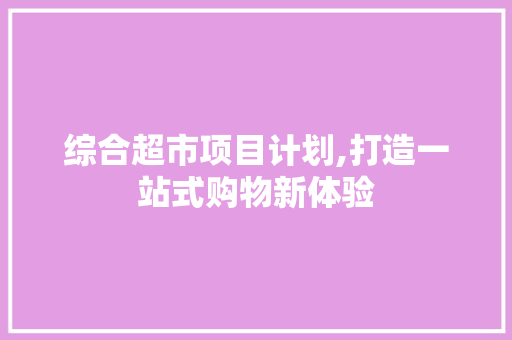 综合超市项目计划,打造一站式购物新体验
