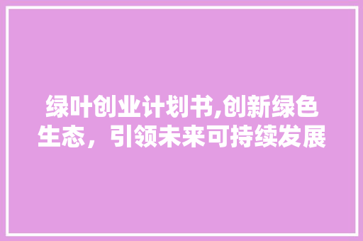 绿叶创业计划书,创新绿色生态，引领未来可持续发展