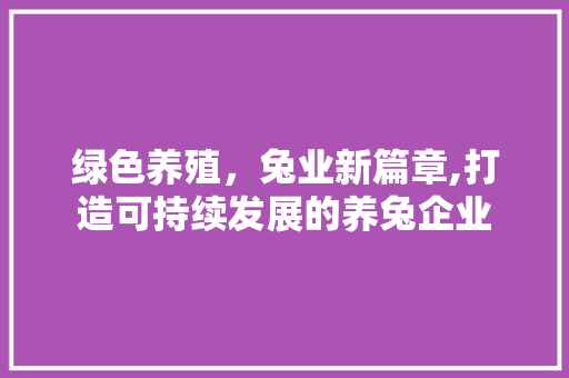 绿色养殖，兔业新篇章,打造可持续发展的养兔企业