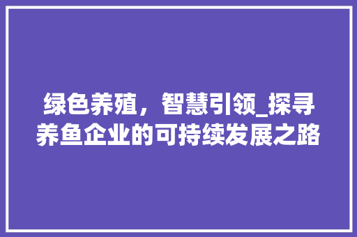 绿色养殖，智慧引领_探寻养鱼企业的可持续发展之路