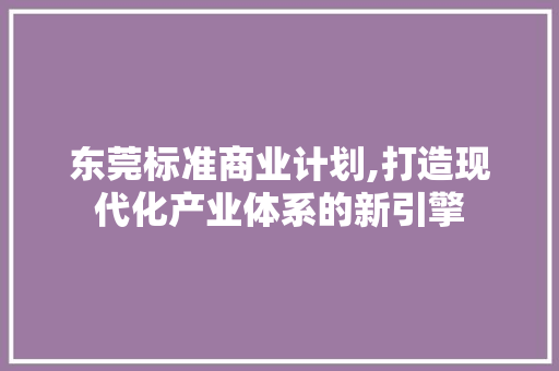 东莞标准商业计划,打造现代化产业体系的新引擎
