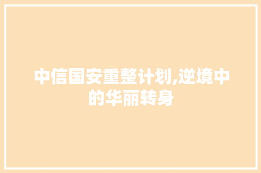 中信国安重整计划,逆境中的华丽转身