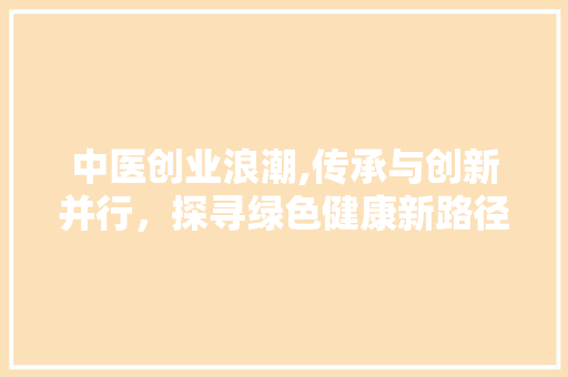 中医创业浪潮,传承与创新并行，探寻绿色健康新路径