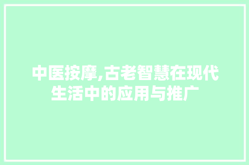 中医按摩,古老智慧在现代生活中的应用与推广 合同范本
