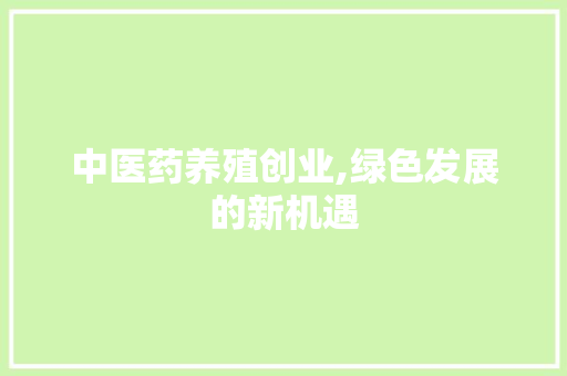 中医药养殖创业,绿色发展的新机遇