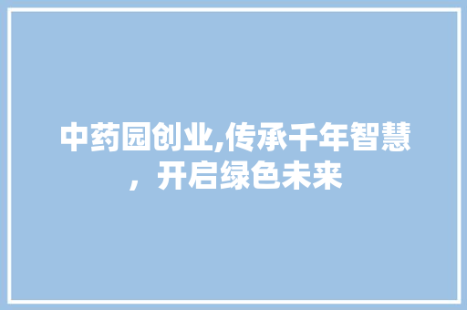 中药园创业,传承千年智慧，开启绿色未来