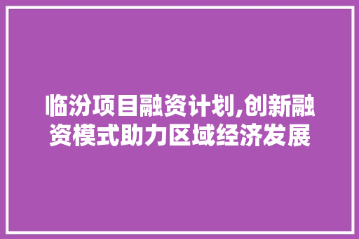 临汾项目融资计划,创新融资模式助力区域经济发展 演讲稿