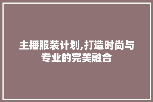 主播服装计划,打造时尚与专业的完美融合 诗词鉴赏