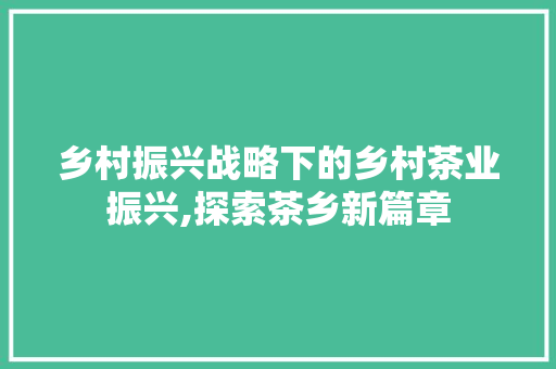 乡村振兴战略下的乡村茶业振兴,探索茶乡新篇章