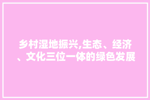 乡村湿地振兴,生态、经济、文化三位一体的绿色发展新路径 合同范本