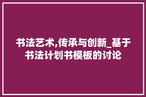 书法艺术,传承与创新_基于书法计划书模板的讨论