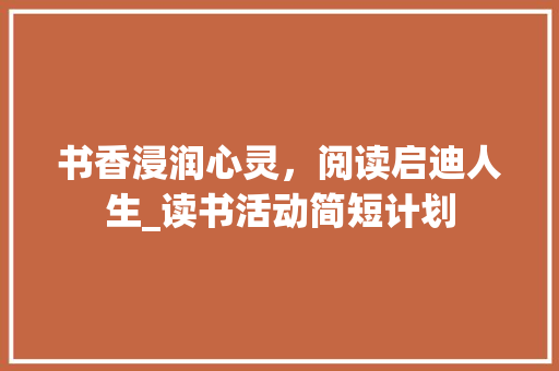 书香浸润心灵，阅读启迪人生_读书活动简短计划