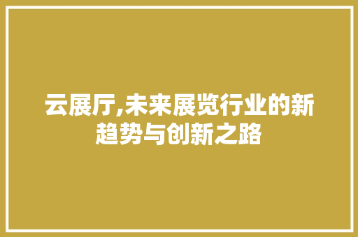 云展厅,未来展览行业的新趋势与创新之路