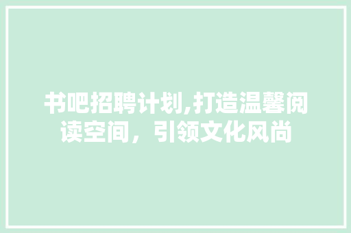 书吧招聘计划,打造温馨阅读空间，引领文化风尚