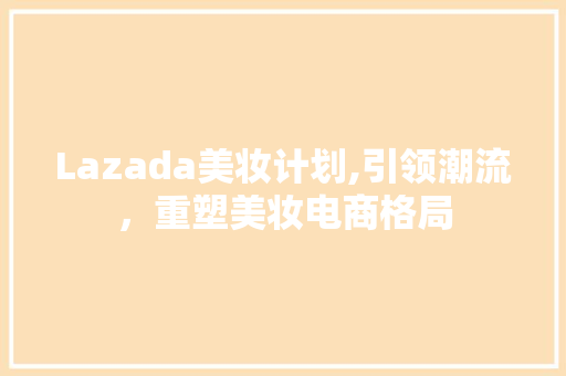 Lazada美妆计划,引领潮流，重塑美妆电商格局