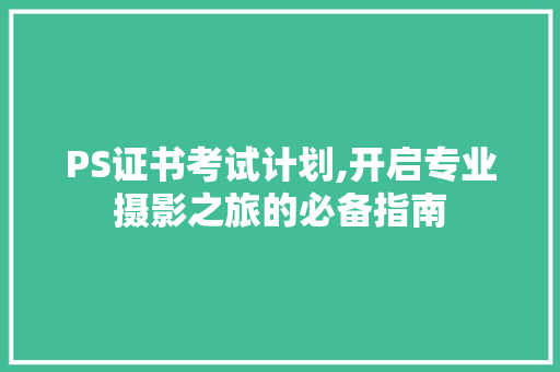 PS证书考试计划,开启专业摄影之旅的必备指南