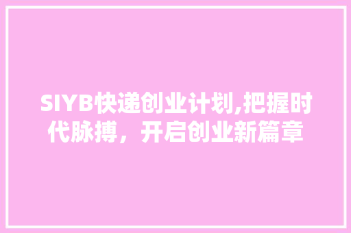 SIYB快递创业计划,把握时代脉搏，开启创业新篇章