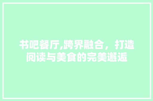 书吧餐厅,跨界融合，打造阅读与美食的完美邂逅