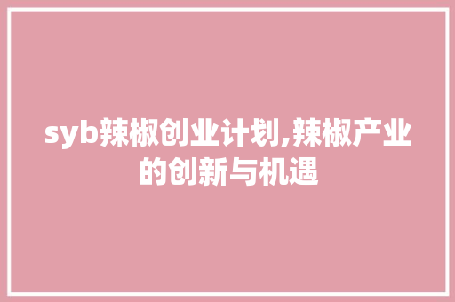 syb辣椒创业计划,辣椒产业的创新与机遇