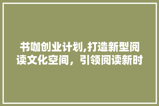 书咖创业计划,打造新型阅读文化空间，引领阅读新时代