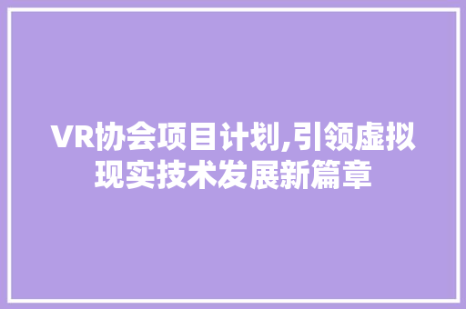 VR协会项目计划,引领虚拟现实技术发展新篇章