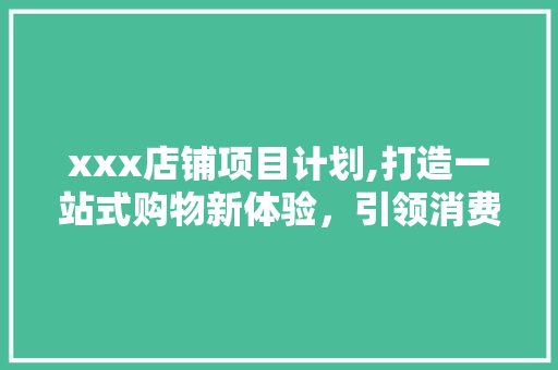 xxx店铺项目计划,打造一站式购物新体验，引领消费新潮流 国学经典
