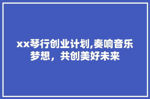 xx琴行创业计划,奏响音乐梦想，共创美好未来