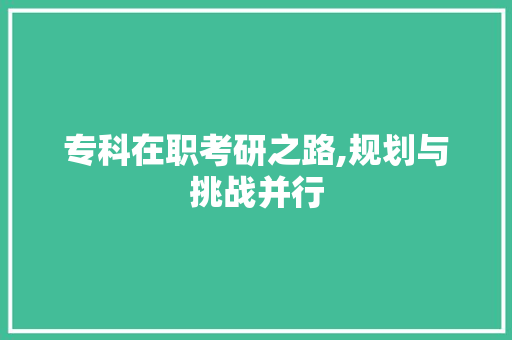 专科在职考研之路,规划与挑战并行
