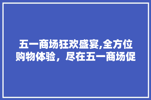 五一商场狂欢盛宴,全方位购物体验，尽在五一商场促销季