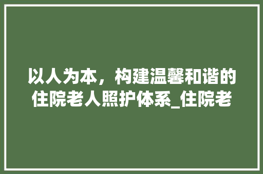 以人为本，构建温馨和谐的住院老人照护体系_住院老人照护计划讨论