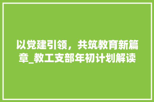 以党建引领，共筑教育新篇章_教工支部年初计划解读