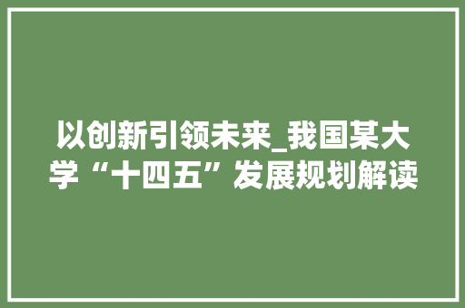 以创新引领未来_我国某大学“十四五”发展规划解读