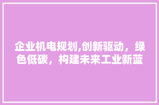 企业机电规划,创新驱动，绿色低碳，构建未来工业新蓝图