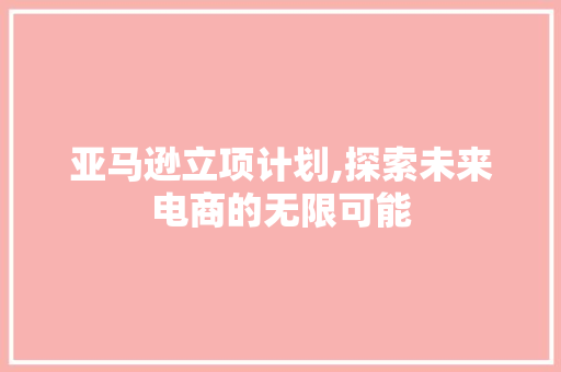 亚马逊立项计划,探索未来电商的无限可能