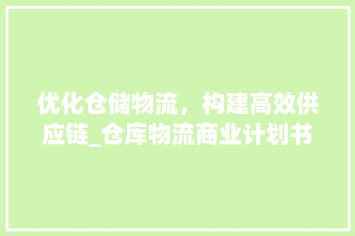 优化仓储物流，构建高效供应链_仓库物流商业计划书介绍