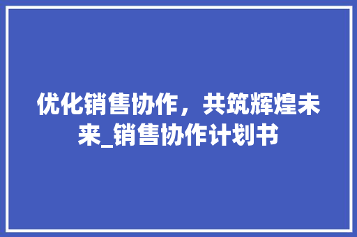 优化销售协作，共筑辉煌未来_销售协作计划书